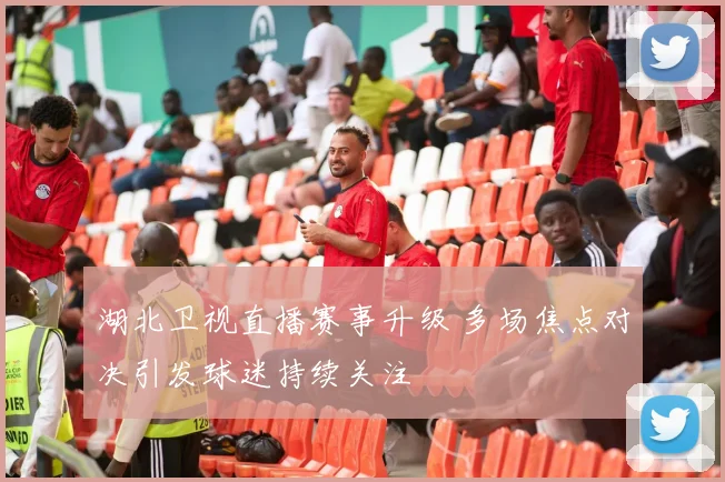 湖北卫视直播赛事升级 多场焦点对决引发球迷持续关注