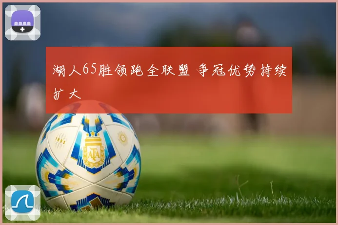 湖人65胜领跑全联盟 争冠优势持续扩大