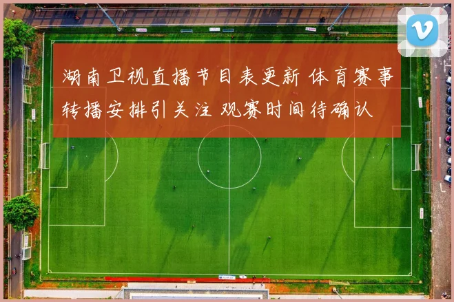 湖南卫视直播节目表更新 体育赛事转播安排引关注 观赛时间待确认