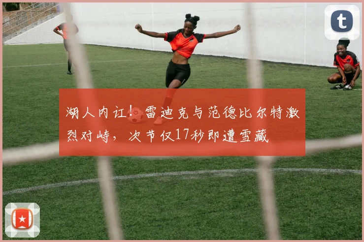 湖人内讧！雷迪克与范德比尔特激烈对峙，次节仅17秒即遭雪藏