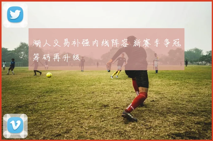 湖人交易补强内线阵容 新赛季争冠筹码再升级