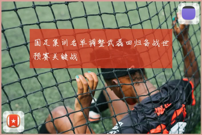 国足集训名单调整武磊回归备战世预赛关键战