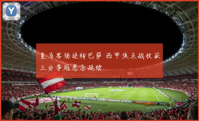 皇马客场逆转巴萨 西甲焦点战收获三分争冠悬念延续
